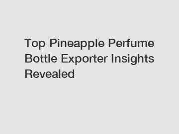 Top Pineapple Perfume Bottle Exporter Insights Revealed