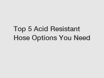 Top 5 Acid Resistant Hose Options You Need