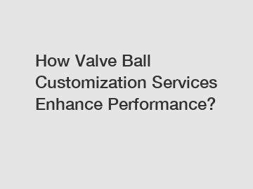 How Valve Ball Customization Services Enhance Performance?