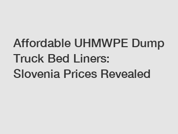 Affordable UHMWPE Dump Truck Bed Liners: Slovenia Prices Revealed