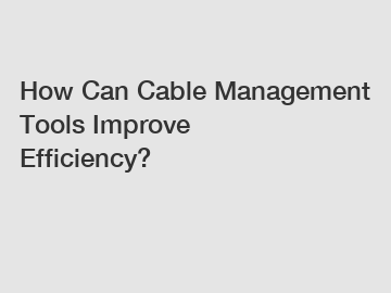 How Can Cable Management Tools Improve Efficiency?