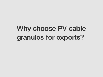 Why choose PV cable granules for exports?