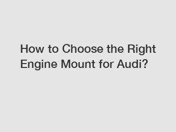 How to Choose the Right Engine Mount for Audi?