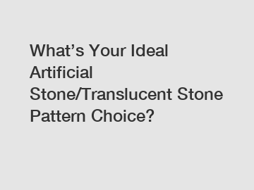 What’s Your Ideal Artificial Stone/Translucent Stone Pattern Choice?