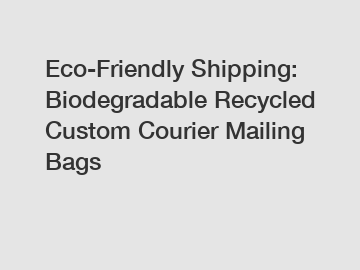 Eco-Friendly Shipping: Biodegradable Recycled Custom Courier Mailing Bags