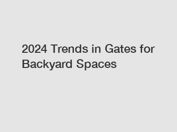 2024 Trends in Gates for Backyard Spaces