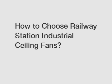 How to Choose Railway Station Industrial Ceiling Fans?