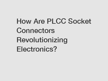 How Are PLCC Socket Connectors Revolutionizing Electronics?