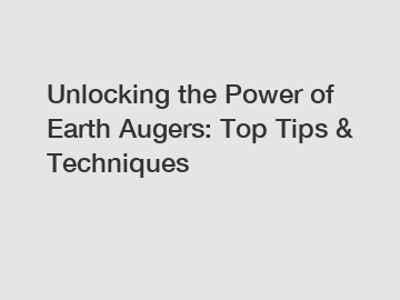 Unlocking the Power of Earth Augers: Top Tips & Techniques