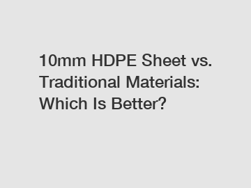 10mm HDPE Sheet vs. Traditional Materials: Which Is Better?