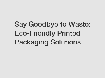 Say Goodbye to Waste: Eco-Friendly Printed Packaging Solutions