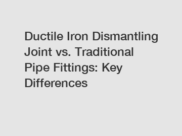 Ductile Iron Dismantling Joint vs. Traditional Pipe Fittings: Key Differences