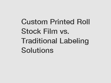 Custom Printed Roll Stock Film vs. Traditional Labeling Solutions