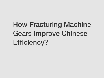 How Fracturing Machine Gears Improve Chinese Efficiency?