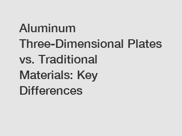 Aluminum Three-Dimensional Plates vs. Traditional Materials: Key Differences