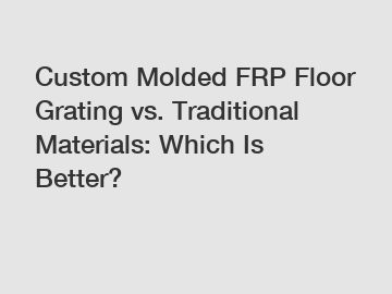 Custom Molded FRP Floor Grating vs. Traditional Materials: Which Is Better?