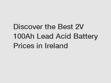 Discover the Best 2V 100Ah Lead Acid Battery Prices in Ireland