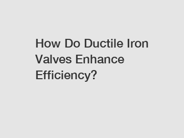 How Do Ductile Iron Valves Enhance Efficiency?