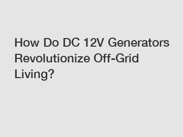 How Do DC 12V Generators Revolutionize Off-Grid Living?