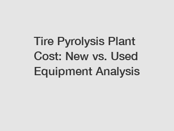 Tire Pyrolysis Plant Cost: New vs. Used Equipment Analysis