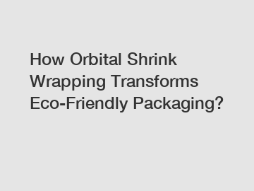 How Orbital Shrink Wrapping Transforms Eco-Friendly Packaging?