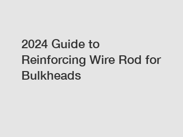2024 Guide to Reinforcing Wire Rod for Bulkheads