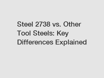 Steel 2738 vs. Other Tool Steels: Key Differences Explained