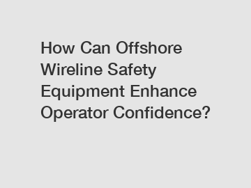 How Can Offshore Wireline Safety Equipment Enhance Operator Confidence?