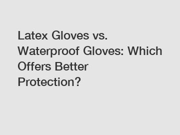 Latex Gloves vs. Waterproof Gloves: Which Offers Better Protection?