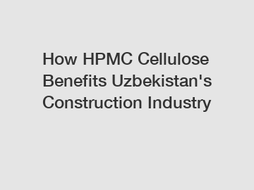 How HPMC Cellulose Benefits Uzbekistan's Construction Industry