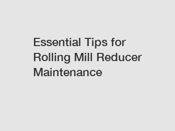 Essential Tips for Rolling Mill Reducer Maintenance