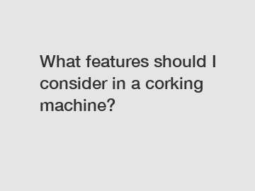 What features should I consider in a corking machine?