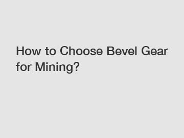 How to Choose Bevel Gear for Mining?