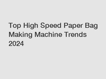 Top High Speed Paper Bag Making Machine Trends 2024