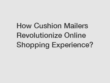 How Cushion Mailers Revolutionize Online Shopping Experience?