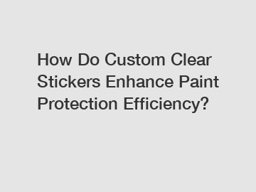 How Do Custom Clear Stickers Enhance Paint Protection Efficiency?