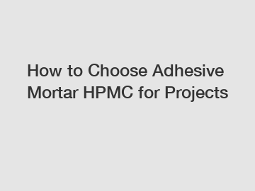 How to Choose Adhesive Mortar HPMC for Projects