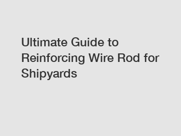 Ultimate Guide to Reinforcing Wire Rod for Shipyards