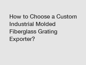 How to Choose a Custom Industrial Molded Fiberglass Grating Exporter?