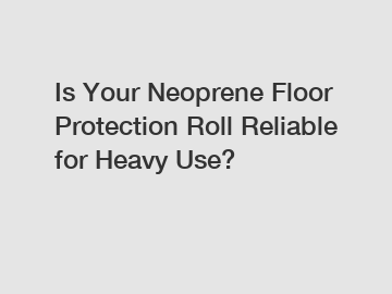 Is Your Neoprene Floor Protection Roll Reliable for Heavy Use?