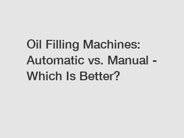 Oil Filling Machines: Automatic vs. Manual - Which Is Better?