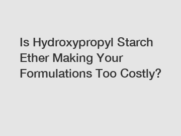 Is Hydroxypropyl Starch Ether Making Your Formulations Too Costly?