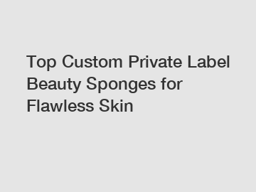 Top Custom Private Label Beauty Sponges for Flawless Skin