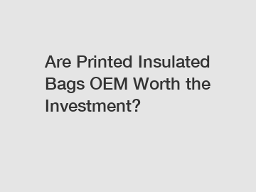 Are Printed Insulated Bags OEM Worth the Investment?