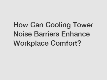 How Can Cooling Tower Noise Barriers Enhance Workplace Comfort?