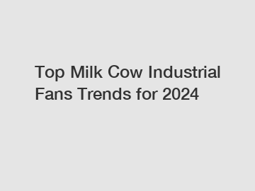 Top Milk Cow Industrial Fans Trends for 2024