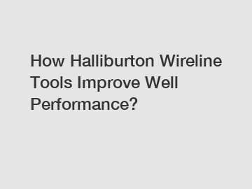 How Halliburton Wireline Tools Improve Well Performance?