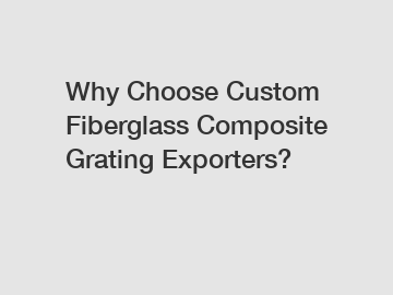 Why Choose Custom Fiberglass Composite Grating Exporters?