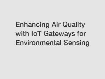 Enhancing Air Quality with IoT Gateways for Environmental Sensing