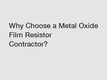 Why Choose a Metal Oxide Film Resistor Contractor?
